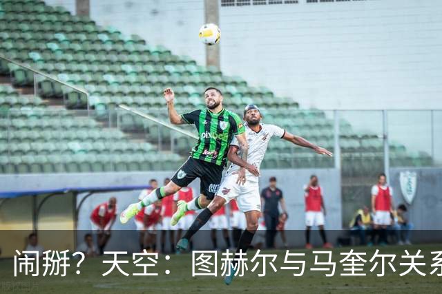 闹掰？天空：图赫尔与马奎尔关系远谈不上和睦，不认可后者发声明